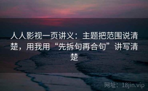 人人影视一页讲义：主题把范围说清楚，用我用“先拆句再合句”讲写清楚