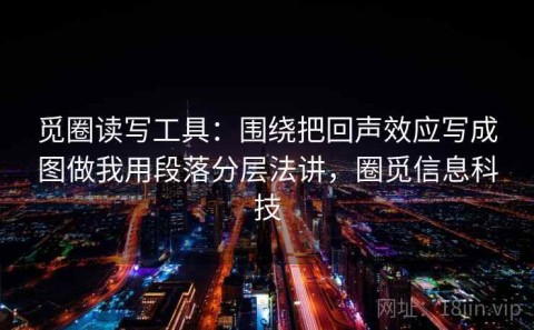 觅圈读写工具：围绕把回声效应写成图做我用段落分层法讲，圈觅信息科技