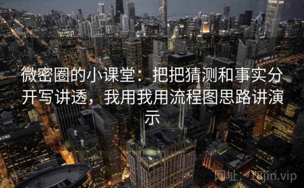 微密圈的小课堂：把把猜测和事实分开写讲透，我用我用流程图思路讲演示
