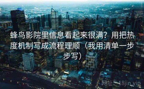 蜂鸟影院里信息看起来很满？用把热度机制写成流程理顺（我用清单一步步写）