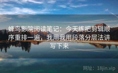 蜂鸟影院阅读笔记：今天练把剪辑顺序重排一遍，我用我用段落分层法讲写下来