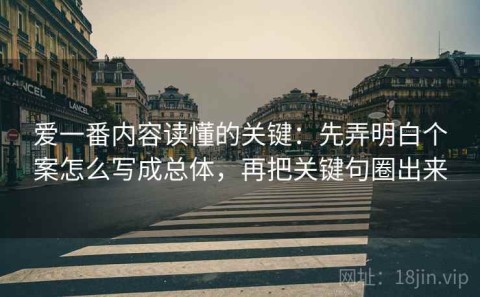 爱一番内容读懂的关键：先弄明白个案怎么写成总体，再把关键句圈出来