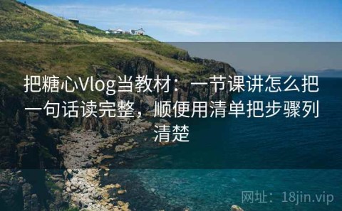 把糖心Vlog当教材：一节课讲怎么把一句话读完整，顺便用清单把步骤列清楚