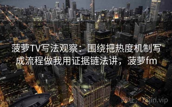 菠萝TV写法观察：围绕把热度机制写成流程做我用证据链法讲，菠萝fm