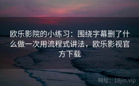 欧乐影院的小练习：围绕字幕删了什么做一次用流程式讲法，欧乐影视官方下载