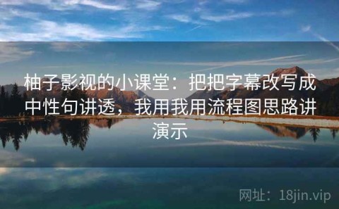 柚子影视的小课堂：把把字幕改写成中性句讲透，我用我用流程图思路讲演示
