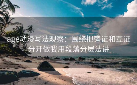 age动漫写法观察：围绕把旁证和互证分开做我用段落分层法讲
