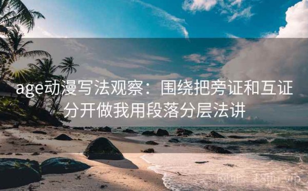 age动漫写法观察：围绕把旁证和互证分开做我用段落分层法讲