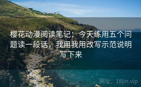 樱花动漫阅读笔记：今天练用五个问题读一段话，我用我用改写示范说明写下来