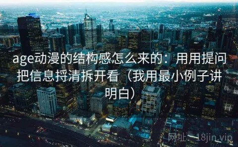 age动漫的结构感怎么来的：用用提问把信息捋清拆开看（我用最小例子讲明白）