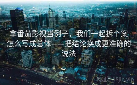 拿番茄影视当例子，我们一起拆个案怎么写成总体——把结论换成更准确的说法
