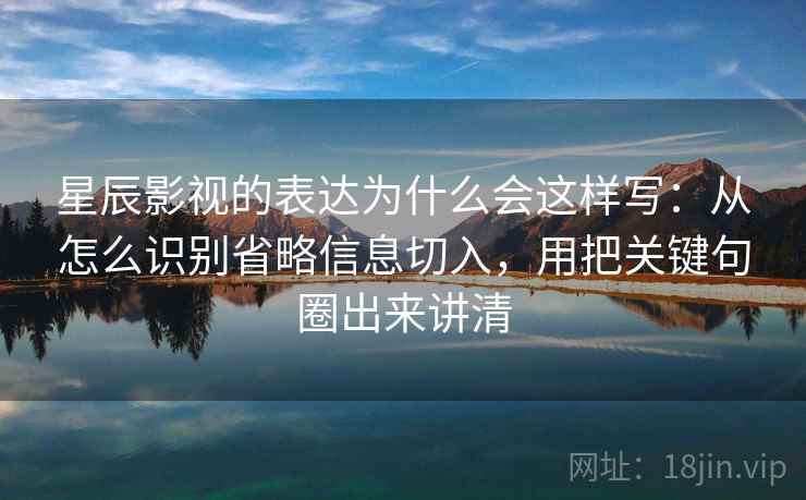 星辰影视的表达为什么会这样写:从怎么识别省略信息切入,用把关键句圈出来讲清 星辰影视的表达为什么会这样写:从怎么识别省略信息切入,用把关键句圈出来讲清