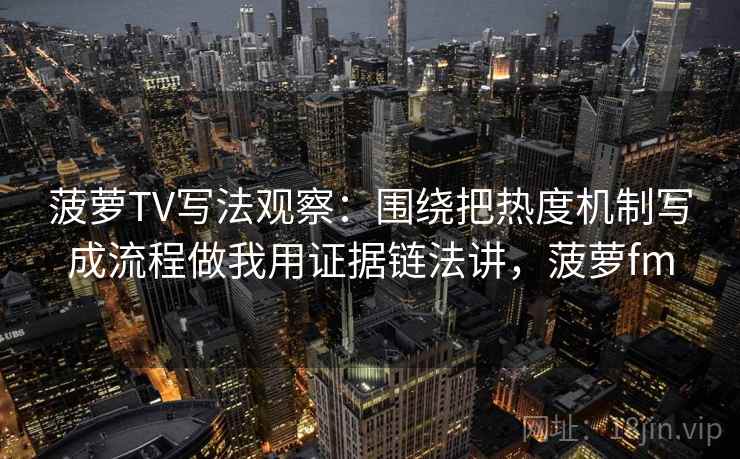 菠萝TV写法观察：围绕把热度机制写成流程做我用证据链法讲，菠萝fm