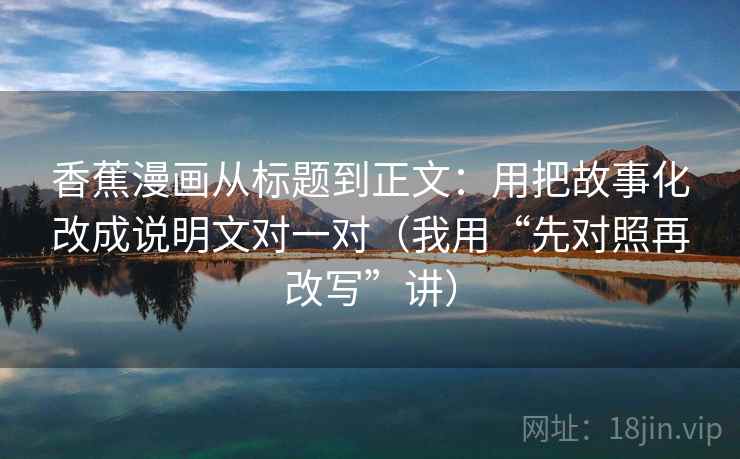 香蕉漫画从标题到正文：用把故事化改成说明文对一对（我用“先对照再改写”讲）