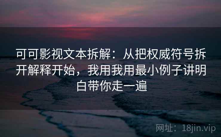 可可影视文本拆解：从把权威符号拆开解释开始，我用我用最小例子讲明白带你走一遍