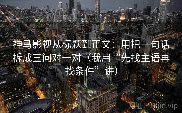 神马影视从标题到正文：用把一句话拆成三问对一对（我用“先找主语再找条件”讲）