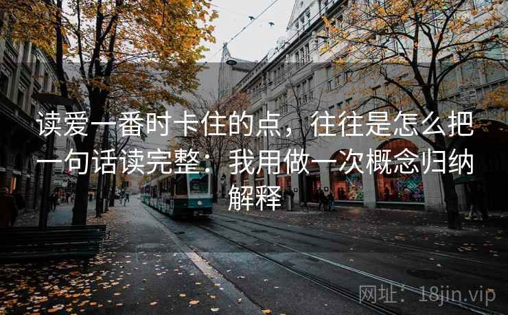 读爱一番时卡住的点，往往是怎么把一句话读完整：我用做一次概念归纳解释