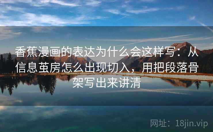 香蕉漫画的表达为什么会这样写：从信息茧房怎么出现切入，用把段落骨架写出来讲清