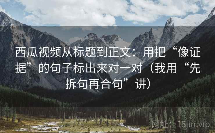 西瓜视频从标题到正文:用把“像证据”的句子标出来对一对(我用“先拆句再合句”讲) 西瓜视频从标题到正文:用把“像证据”的句子标出来对一对(我用“先拆句再合句”讲)