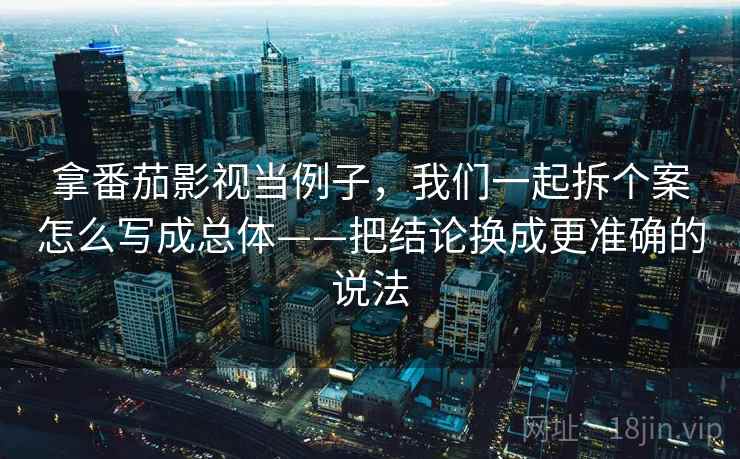 拿番茄影视当例子,我们一起拆个案怎么写成总体——把结论换成更准确的说法 拿番茄影视当例子,我们一起拆个案怎么写成总体——把结论换成更准确的说法