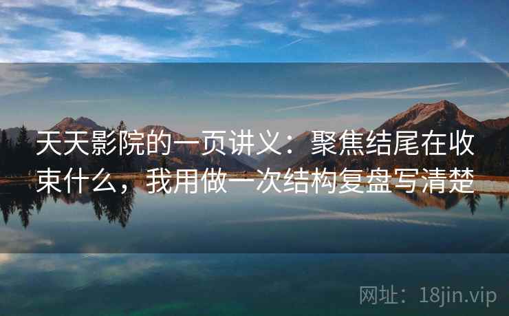 天天影院的一页讲义：聚焦结尾在收束什么，我用做一次结构复盘写清楚