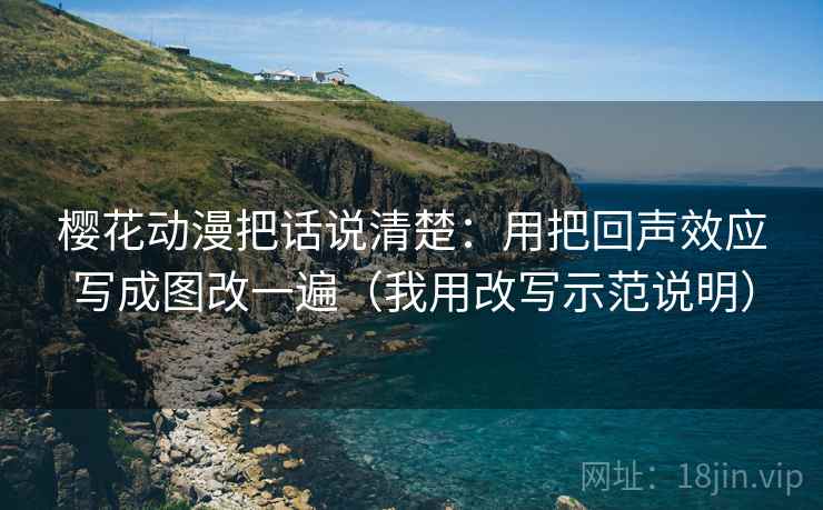 樱花动漫把话说清楚：用把回声效应写成图改一遍（我用改写示范说明）