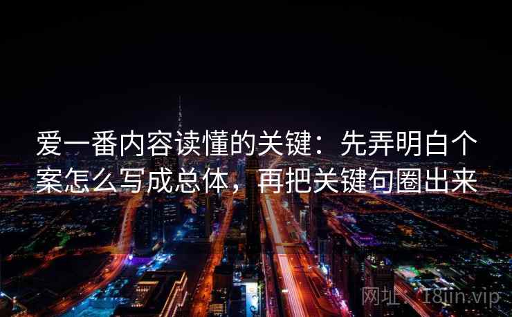 爱一番内容读懂的关键:先弄明白个案怎么写成总体,再把关键句圈出来 爱一番内容读懂的关键:先弄明白个案怎么写成总体,再把关键句圈出来