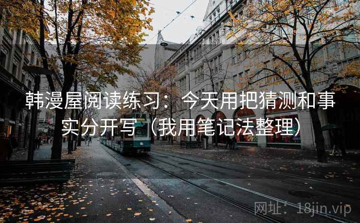 韩漫屋阅读练习：今天用把猜测和事实分开写（我用笔记法整理）