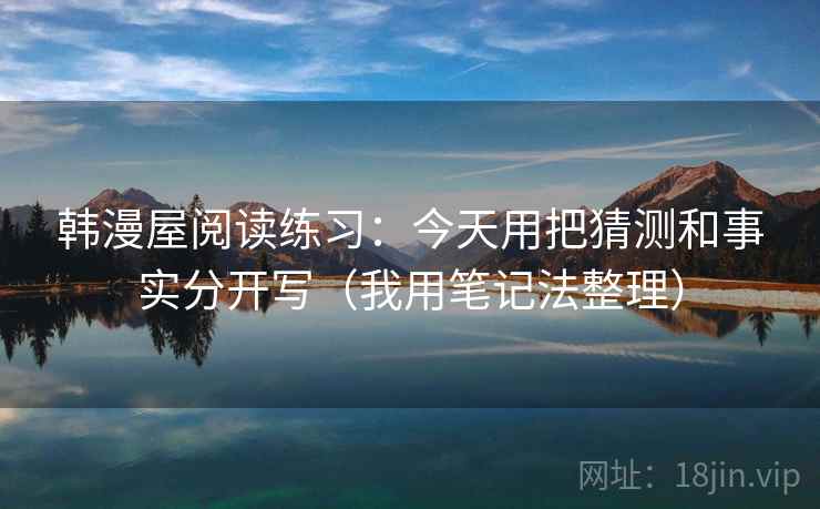 韩漫屋阅读练习：今天用把猜测和事实分开写（我用笔记法整理）