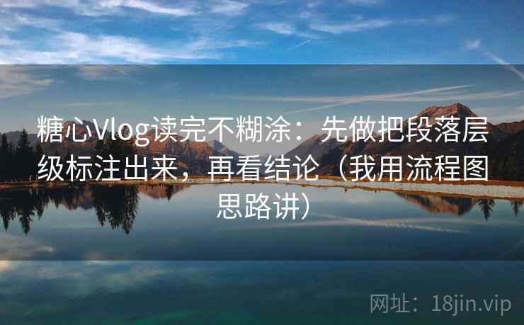 糖心Vlog读完不糊涂:先做把段落层级标注出来,再看结论(我用流程图思路讲) 糖心Vlog读完不糊涂:先做把段落层级标注出来,再看结论(我用流程图思路讲)