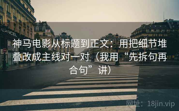 神马电影从标题到正文：用把细节堆叠改成主线对一对（我用“先拆句再合句”讲）