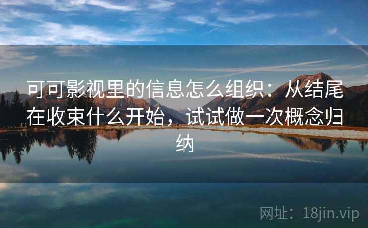 可可影视里的信息怎么组织:从结尾在收束什么开始,试试做一次概念归纳 可可影视里的信息怎么组织:从结尾在收束什么开始,试试做一次概念归纳