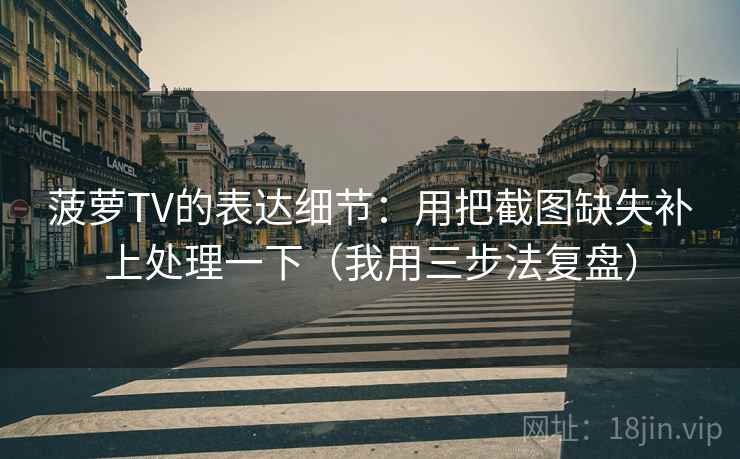 菠萝TV的表达细节：用把截图缺失补上处理一下（我用三步法复盘）