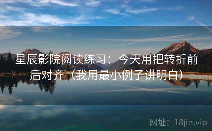 星辰影院阅读练习：今天用把转折前后对齐（我用最小例子讲明白）