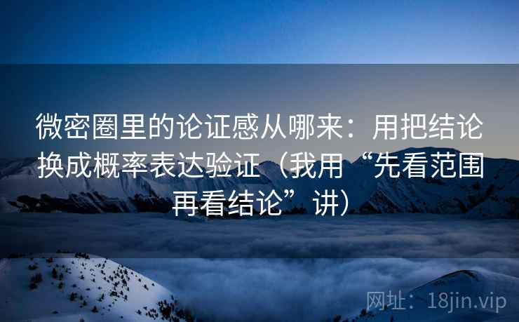 微密圈里的论证感从哪来:用把结论换成概率表达验证(我用“先看范围再看结论”讲) 微密圈里的论证感从哪来:用把结论换成概率表达验证(我用“先看范围再看结论”讲)