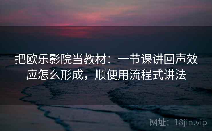 把欧乐影院当教材:一节课讲回声效应怎么形成,顺便用流程式讲法 把欧乐影院当教材:一节课讲回声效应怎么形成,顺便用流程式讲法