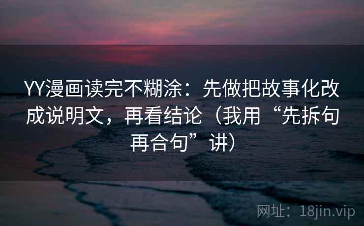YY漫画读完不糊涂:先做把故事化改成说明文,再看结论(我用“先拆句再合句”讲) YY漫画读完不糊涂:先做把故事化改成说明文,再看结论(我用“先拆句再合句”讲)
