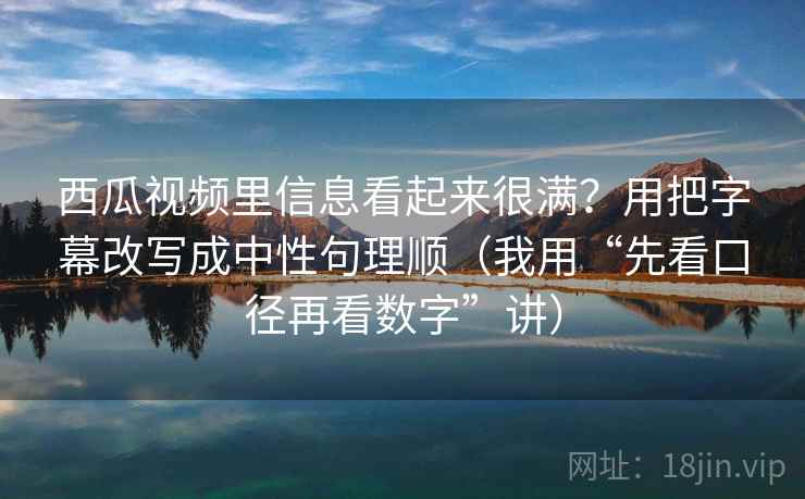 西瓜视频里信息看起来很满?用把字幕改写成中性句理顺(我用“先看口径再看数字”讲) 西瓜视频里信息看起来很满?用把字幕改写成中性句理顺(我用“先看口径再看数字”讲)