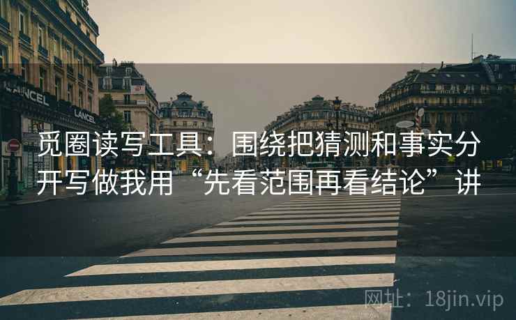 觅圈读写工具:围绕把猜测和事实分开写做我用“先看范围再看结论”讲 觅圈读写工具:围绕把猜测和事实分开写做我用“先看范围再看结论”讲