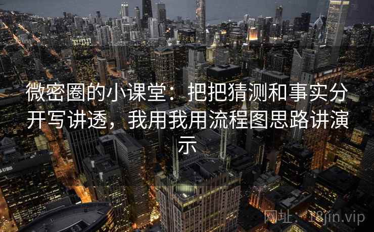 微密圈的小课堂：把把猜测和事实分开写讲透，我用我用流程图思路讲演示