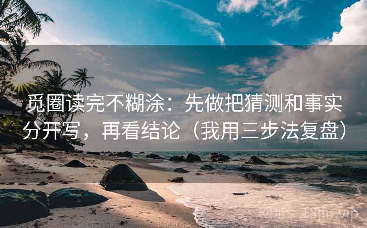 觅圈读完不糊涂：先做把猜测和事实分开写，再看结论（我用三步法复盘）