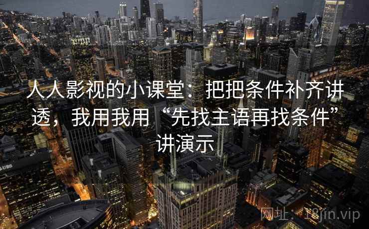 人人影视的小课堂:把把条件补齐讲透,我用我用“先找主语再找条件”讲演示 人人影视的小课堂:把把条件补齐讲透,我用我用“先找主语再找条件”讲演示
