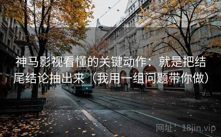 神马影视看懂的关键动作:就是把结尾结论抽出来(我用一组问题带你做) 神马影视看懂的关键动作:就是把结尾结论抽出来(我用一组问题带你做)