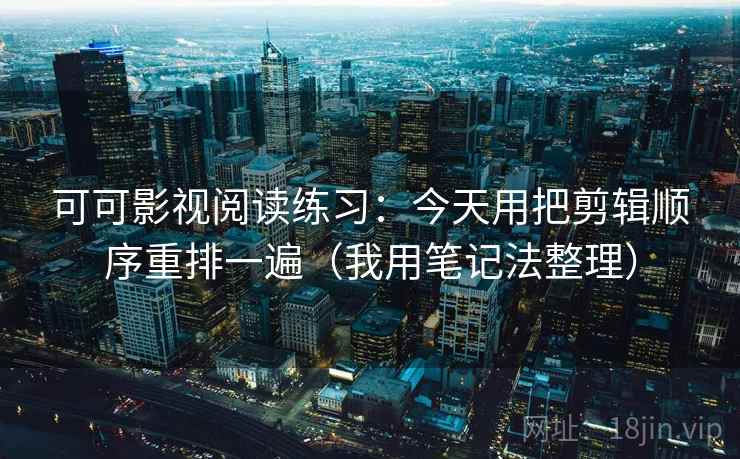 可可影视阅读练习：今天用把剪辑顺序重排一遍（我用笔记法整理）