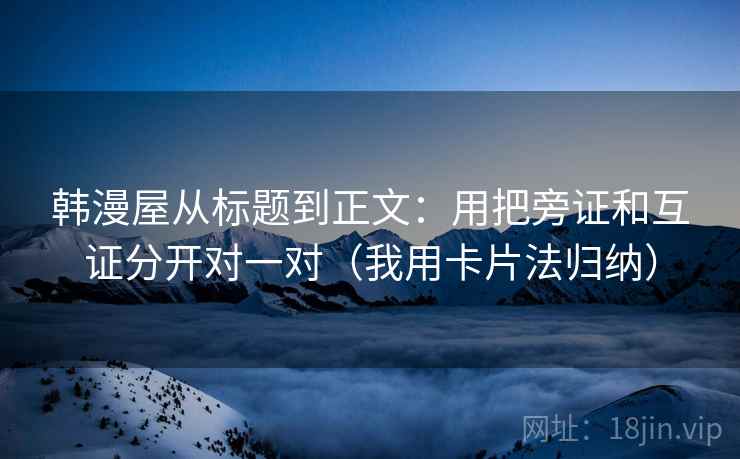 韩漫屋从标题到正文:用把旁证和互证分开对一对(我用卡片法归纳) 韩漫屋从标题到正文:用把旁证和互证分开对一对(我用卡片法归纳)