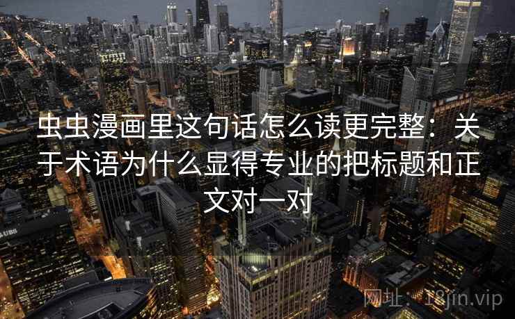 虫虫漫画里这句话怎么读更完整：关于术语为什么显得专业的把标题和正文对一对