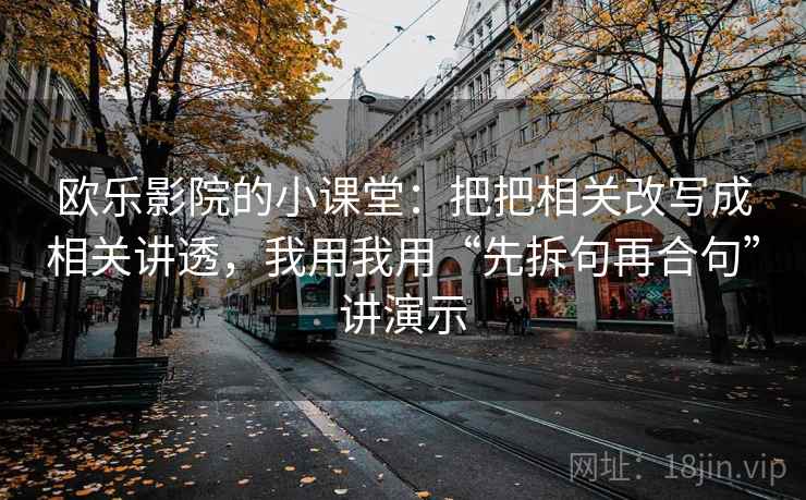 欧乐影院的小课堂:把把相关改写成相关讲透,我用我用“先拆句再合句”讲演示 欧乐影院的小课堂:把把相关改写成相关讲透,我用我用“先拆句再合句”讲演示