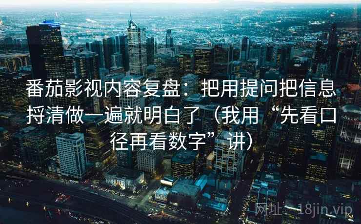 番茄影视内容复盘：把用提问把信息捋清做一遍就明白了（我用“先看口径再看数字”讲）